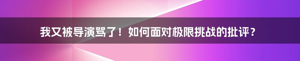 我又被导演骂了！如何面对极限挑战的批评？