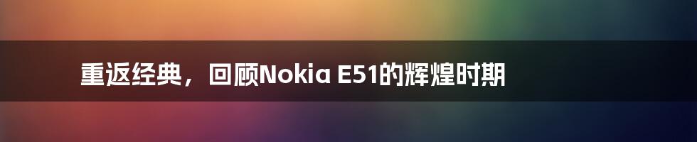 重返经典，回顾Nokia E51的辉煌时期