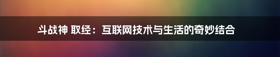 斗战神 取经：互联网技术与生活的奇妙结合