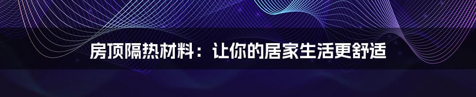 房顶隔热材料：让你的居家生活更舒适