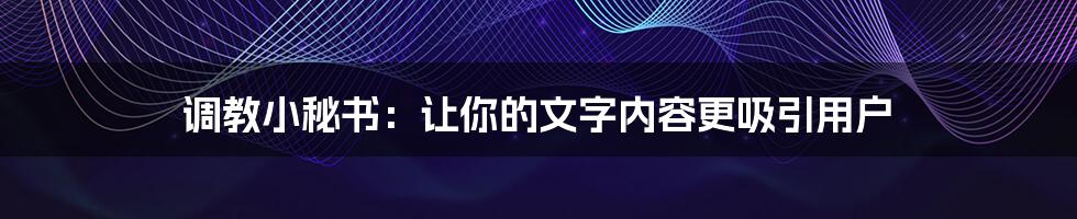 调教小秘书：让你的文字内容更吸引用户