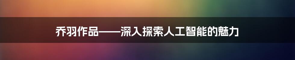 乔羽作品——深入探索人工智能的魅力