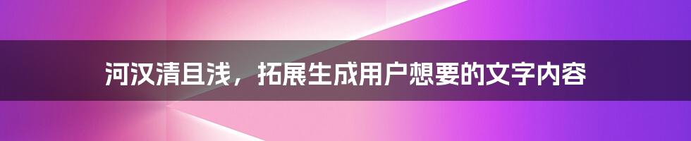 河汉清且浅，拓展生成用户想要的文字内容