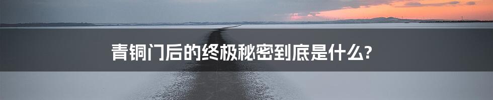 青铜门后的终极秘密到底是什么?