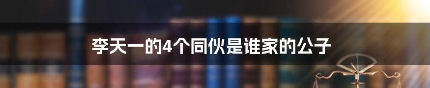 李天一的4个同伙是谁家的公子