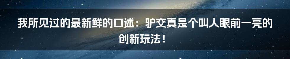 我所见过的最新鲜的口述：驴交真是个叫人眼前一亮的创新玩法！