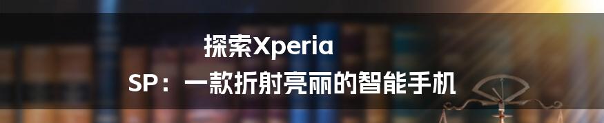 探索Xperia SP：一款折射亮丽的智能手机