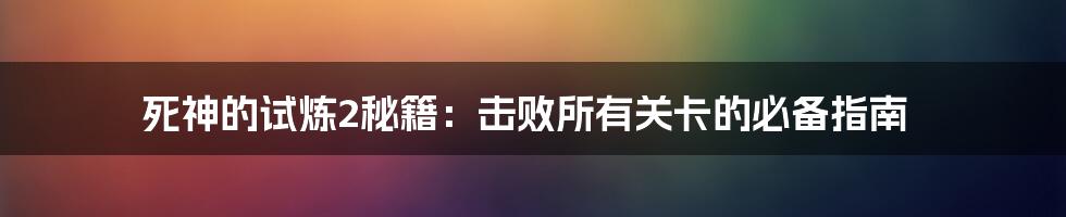 死神的试炼2秘籍：击败所有关卡的必备指南