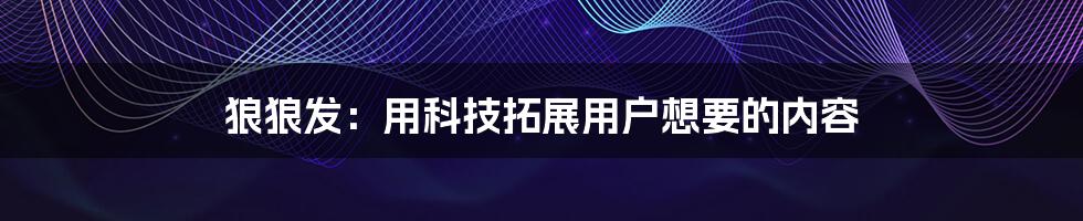 狼狼发：用科技拓展用户想要的内容