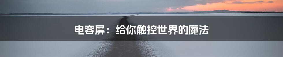 电容屏：给你触控世界的魔法