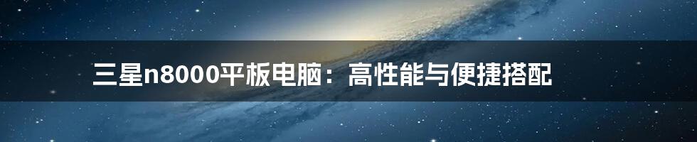 三星n8000平板电脑：高性能与便捷搭配