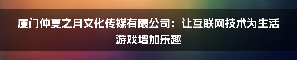 厦门仲夏之月文化传媒有限公司：让互联网技术为生活游戏增加乐趣