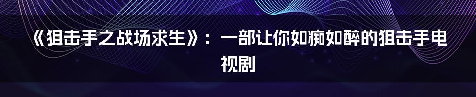 《狙击手之战场求生》：一部让你如痴如醉的狙击手电视剧