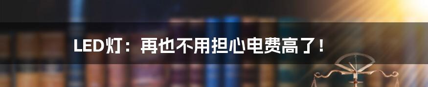 LED灯：再也不用担心电费高了！