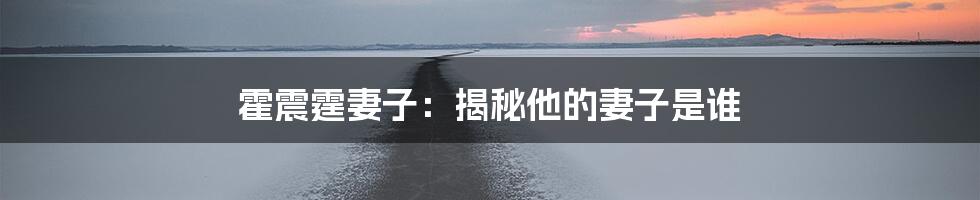 霍震霆妻子：揭秘他的妻子是谁