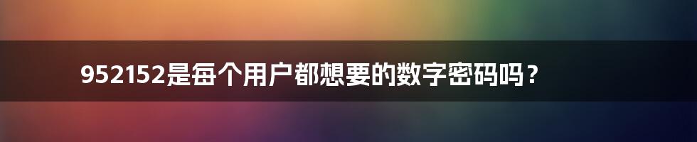 952152是每个用户都想要的数字密码吗？