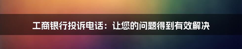 工商银行投诉电话：让您的问题得到有效解决