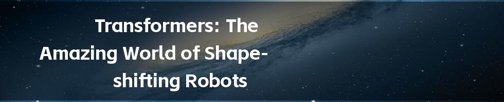 Transformers: The Amazing World of Shape-shifting Robots