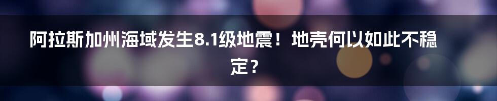 阿拉斯加州海域发生8.1级地震！地壳何以如此不稳定？