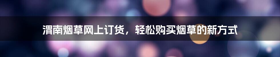 渭南烟草网上订货，轻松购买烟草的新方式