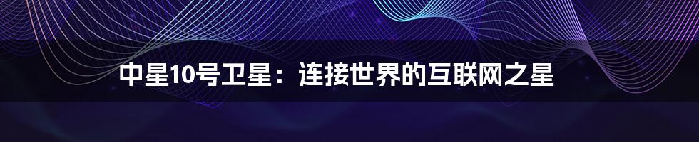 中星10号卫星：连接世界的互联网之星