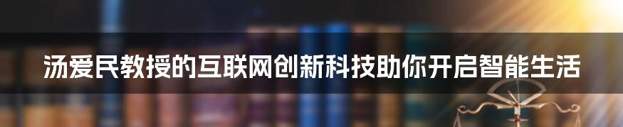 汤爱民教授的互联网创新科技助你开启智能生活