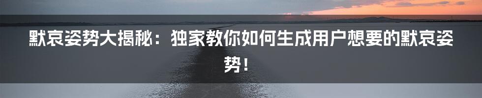 默哀姿势大揭秘：独家教你如何生成用户想要的默哀姿势！