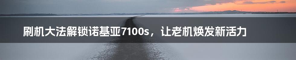 刷机大法解锁诺基亚7100s，让老机焕发新活力