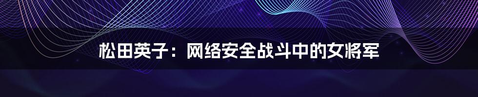 松田英子：网络安全战斗中的女将军