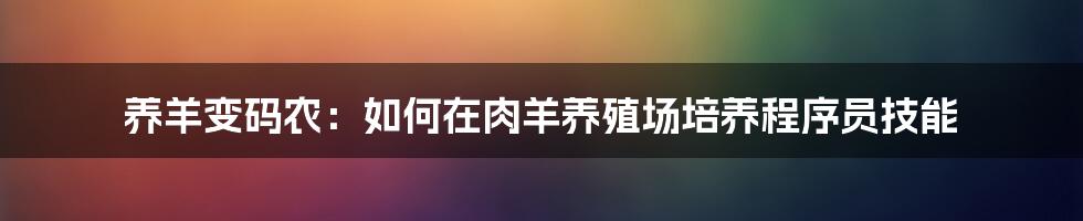 养羊变码农：如何在肉羊养殖场培养程序员技能