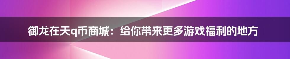 御龙在天q币商城：给你带来更多游戏福利的地方