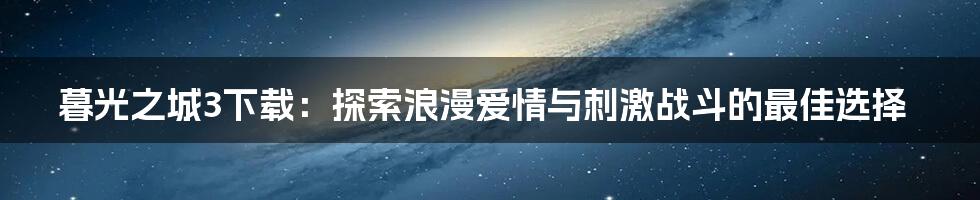 暮光之城3下载：探索浪漫爱情与刺激战斗的最佳选择