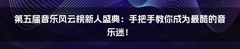 第五届音乐风云榜新人盛典：手把手教你成为最酷的音乐迷！