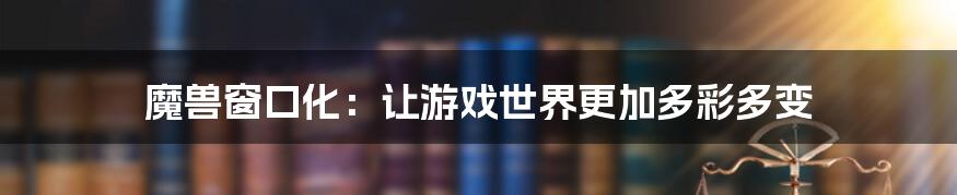 魔兽窗口化：让游戏世界更加多彩多变