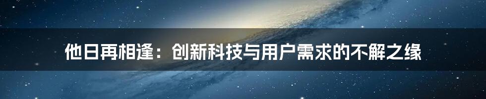 他日再相逢：创新科技与用户需求的不解之缘