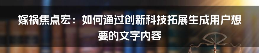 嫁祸焦点宏：如何通过创新科技拓展生成用户想要的文字内容