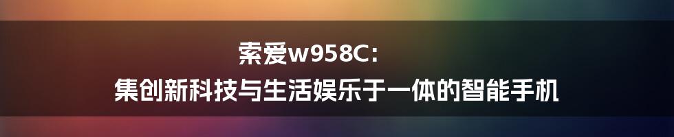 索爱w958C: 集创新科技与生活娱乐于一体的智能手机