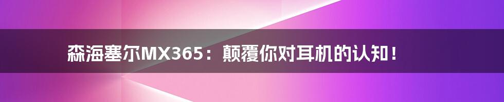 森海塞尔MX365：颠覆你对耳机的认知！