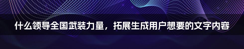 什么领导全国武装力量，拓展生成用户想要的文字内容