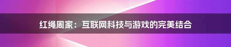 红绳周家：互联网科技与游戏的完美结合