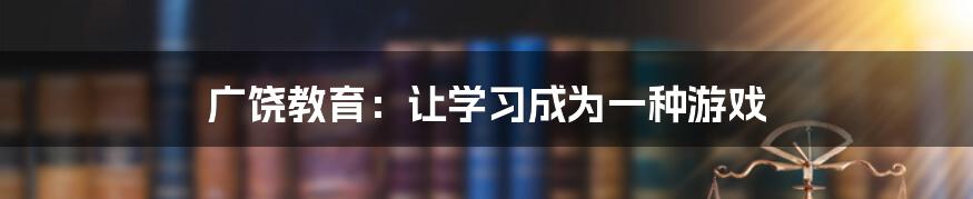 广饶教育：让学习成为一种游戏