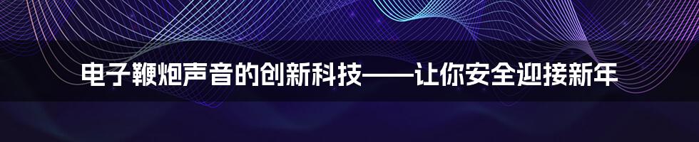 电子鞭炮声音的创新科技——让你安全迎接新年