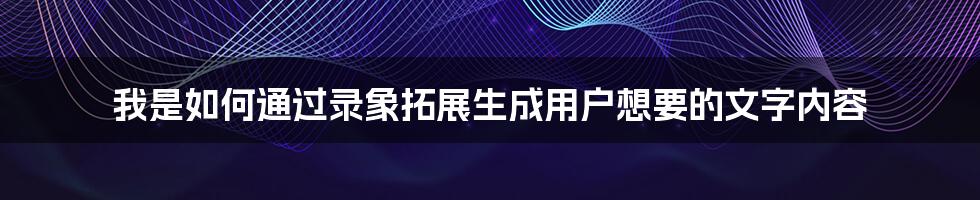 我是如何通过录象拓展生成用户想要的文字内容