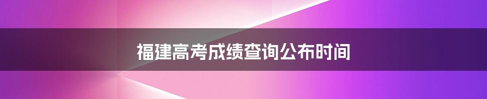 福建高考成绩查询公布时间