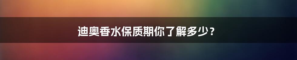 迪奥香水保质期你了解多少？