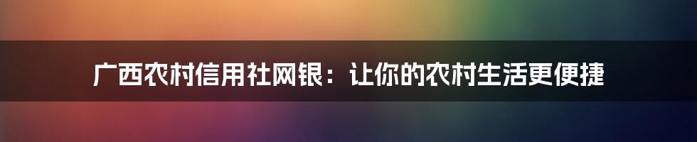 广西农村信用社网银：让你的农村生活更便捷