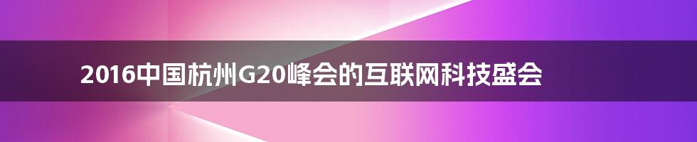 2016中国杭州G20峰会的互联网科技盛会