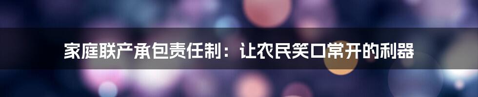 家庭联产承包责任制：让农民笑口常开的利器