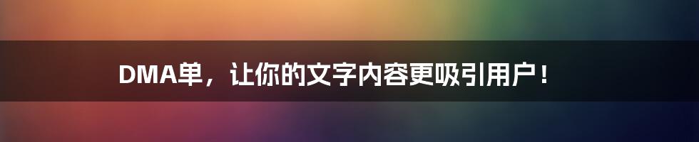 DMA单，让你的文字内容更吸引用户！