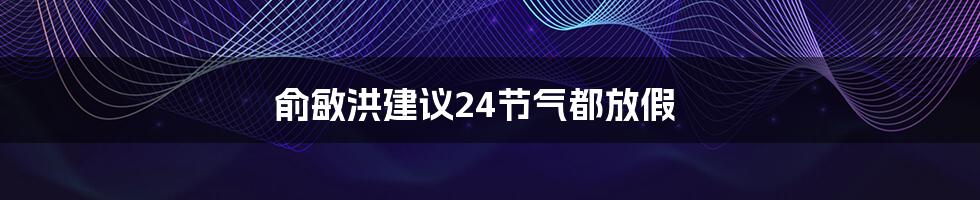 俞敏洪建议24节气都放假